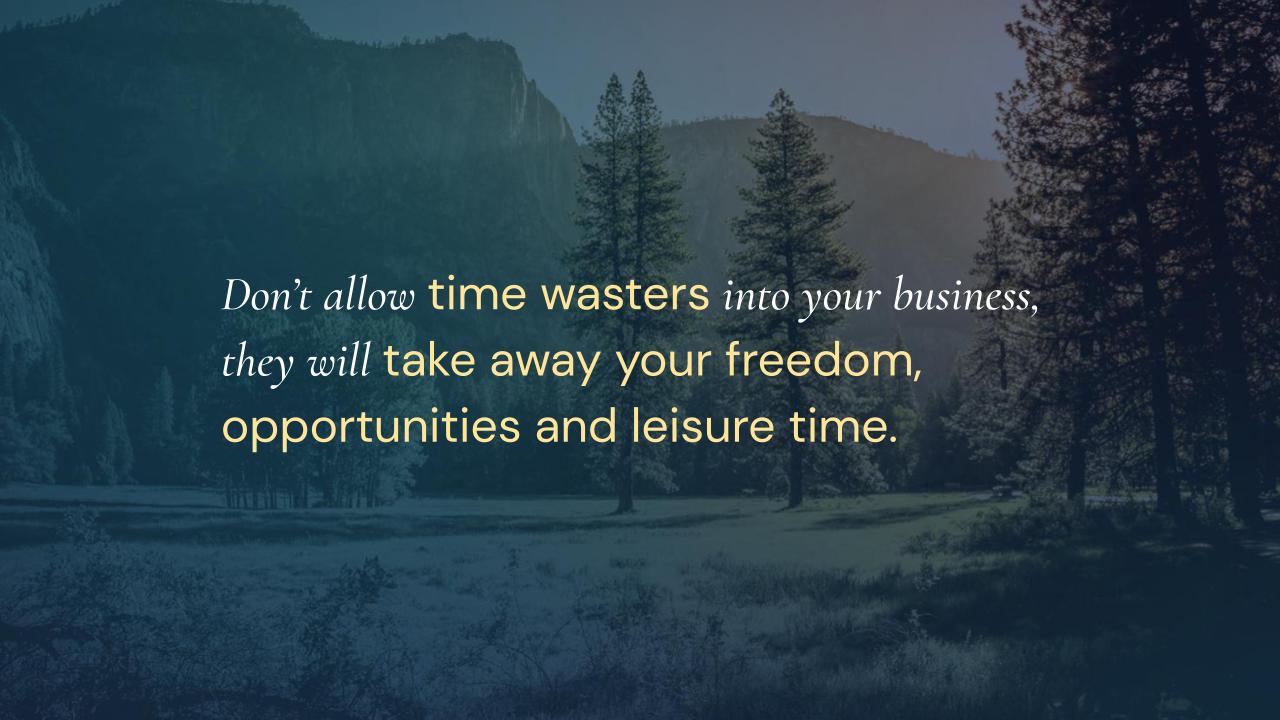 Don’t allow time wasters into your business, they will take away your freedom, opportunities and leisure time.